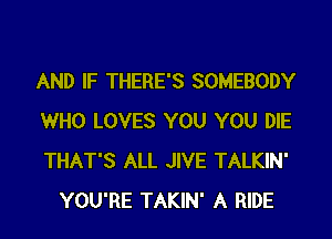 AND IF THERE'S SOMEBODY

WHO LOVES YOU YOU DIE

THAT'S ALL JIVE TALKIN'
YOU'RE TAKIN' A RIDE