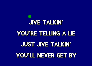 JIVE TALKIN'

YOU'RE TELLING A LIE
JUST JIVE TALKIN'
YOU'LL NEVER GET BY