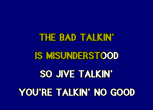 THE BAD TALKIN'

IS MISUNDERSTOOD
SO JIVE TALKIN'
YOU'RE TALKIN' NO GOOD