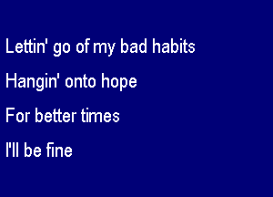 Lettin' go of my bad habits

Hangin' onto hope
For better times
I'll be fine