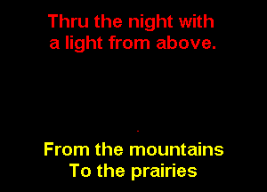 Thru the night with
a light from above.

From the mountains
To the prairies
