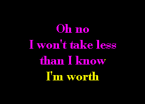 Oh no

I won't take less

than I know

I'm worth