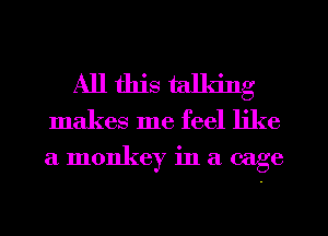 All this talking
makes me feel like
a monkey in a cage