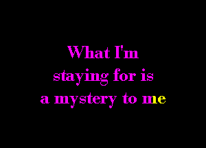 What I'm

staying for is

a mystery to me