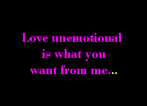 Love unemotional
is What you
want from me...
