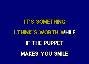 IT'S SOMETHING

I THINK'S WORTH WHILE
IF THE PUPPET
MAKES YOU SMILE