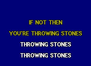 IF NOT THEN

YOU'RE THROWING STONES
THROWING STONES
THROWING STONES