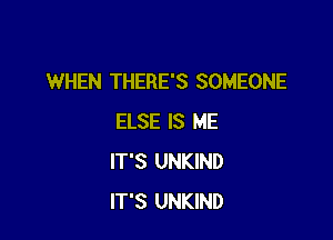 WHEN THERE'S SOMEONE

ELSE IS ME
IT'S UNKIND
IT'S UNKIND