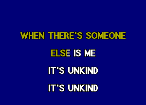 WHEN THERE'S SOMEONE

ELSE IS ME
IT'S UNKIND
IT'S UNKIND