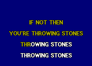 IF NOT THEN

YOU'RE THROWING STONES
THROWING STONES
THROWING STONES