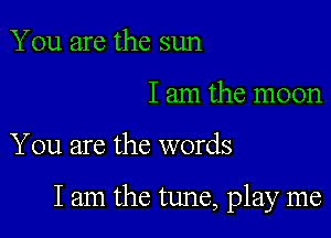 You are the sun
I am the moon

You are the words

lam the tune, play me