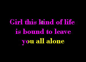 Girl this lnind of life
is bound to leave

you all alone