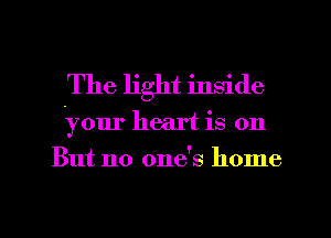 The light inside
your heart is on
But no one's home