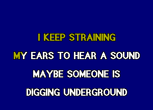 I KEEP STRAINING

MY EARS TO HEAR A SOUND
MAYBE SOMEONE IS
DIGGING UNDERGROUND