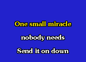 One small miracle

nobody needs

Send it on down