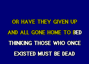 OR HAVE THEY GIVEN UP
AND ALL GONE HOME T0 BED
THINKING THOSE WHO ONCE

EXISTED MUST BE DEAD