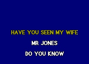 HAVE YOU SEEN MY WIFE
MR JONES
DO YOU KNOW