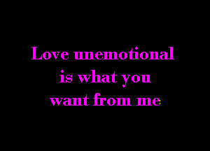 Love unemotional
is What you
want from me