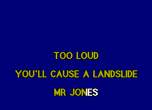 T00 LOUD
YOU'LL CAUSE A LANDSLIDE
MR JONES