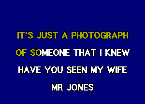 IT'S JUST A PHOTOGRAPH

0F SOMEONE THAT I KNEW
HAVE YOU SEEN MY WIFE
MR JONES