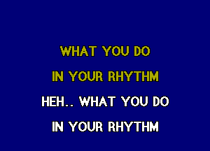 WHAT YOU DO

IN YOUR RHYTHM
HEH.. WHAT YOU DO
IN YOUR RHYTHM