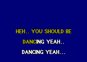 HEH.. YOU SHOULD BE
DANCING YEAH..
DANCING YEAH...