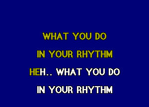 WHAT YOU DO

IN YOUR RHYTHM
HEH.. WHAT YOU DO
IN YOUR RHYTHM