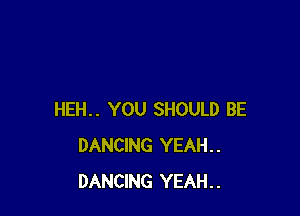 HEH.. YOU SHOULD BE
DANCING YEAH..
DANCING YEAH..