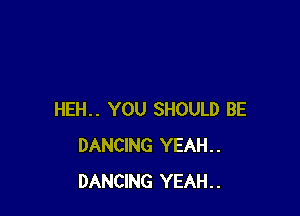 HEH.. YOU SHOULD BE
DANCING YEAH..
DANCING YEAH..