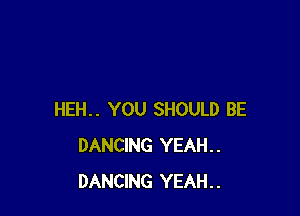 HEH.. YOU SHOULD BE
DANCING YEAH..
DANCING YEAH..