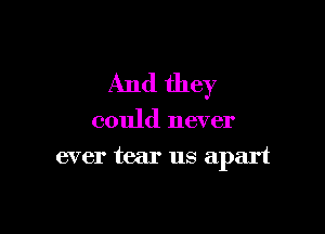 And they

could never
ever tear us apart