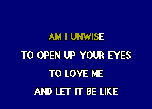 AM I UNWISE

TO OPEN UP YOUR EYES
TO LOVE ME
AND LET IT BE LIKE