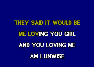 THEY SAID IT WOULD BE

ME LOVING YOU GIRL
AND YOU LOVING ME
AM I UNWISE