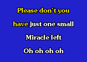 Please don't you

have just one small
Miracle left
Ohohohoh