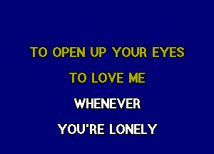 TO OPEN UP YOUR EYES

TO LOVE ME
WHENEVER
YOU'RE LONELY