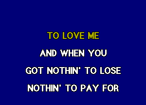 TO LOVE ME

AND WHEN YOU
GOT NOTHIN' TO LOSE
NOTHIN' TO PAY FOR