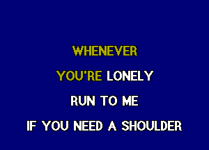 WHENEVER

YOU'RE LONELY
RUN TO ME
IF YOU NEED A SHOULDER