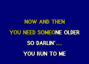 NOW AND THEN

YOU NEED SOMEONE OLDER
SO DARLIN'...
YOU RUN TO ME