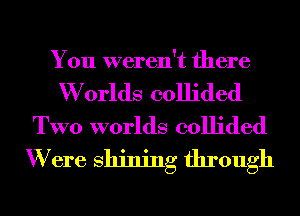 You weren't there

W orlds collided
TWO worlds collided
W ere Shining through