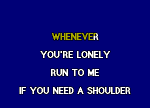 WHENEVER

YOU'RE LONELY
RUN TO ME
IF YOU NEED A SHOULDER