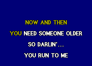 NOW AND THEN

YOU NEED SOMEONE OLDER
SO DARLIN'...
YOU RUN TO ME