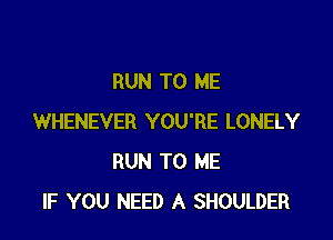 RUN TO ME

WHENEVER YOU'RE LONELY
RUN TO ME
IF YOU NEED A SHOULDER