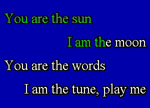 You are the sun
I am the moon

You are the words

lam the tune, play me