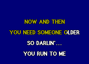 NOW AND THEN

YOU NEED SOMEONE OLDER
SO DARLIN'...
YOU RUN TO ME