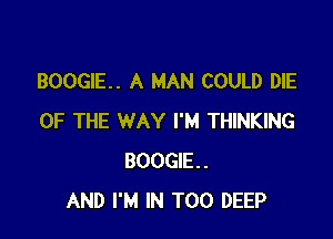 BOOGIE. A MAN COULD DIE

OF THE WAY I'M THINKING
BOOGIE.
AND I'M IN T00 DEEP