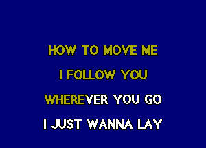 HOW TO MOVE ME

I FOLLOW YOU
WHEREVER YOU G0
I JUST WANNA LAY