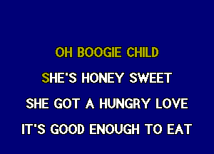 0H BOOGIE CHILD

SHE'S HONEY SWEET
SHE GOT A HUNGRY LOVE
IT'S GOOD ENOUGH TO EAT