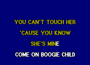 YOU CAN'T TOUCH HER

'CAUSE YOU KNOW
SHE'S MINE
COME ON BOOGIE CHILD
