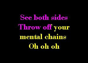 See both sides
Throw off your

mental chains

Oh oh oh