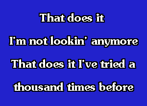 That does it
I'm not lookin' anymore
That does it I've tried a

thousand times before